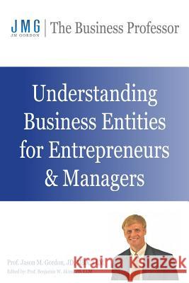 Understanding Business Entities for Entrepreneurs & Managers Jason M. Gordon Benjamin W. Akins 9780692359549