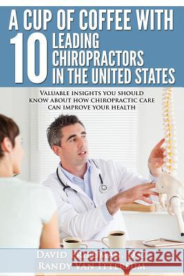 A Cup Of Coffee With 10 Leading Chiropractors In The United States: Valuable insights you should know about how chiropractic care can improve your hea Van Ittersum, Randy 9780692372807