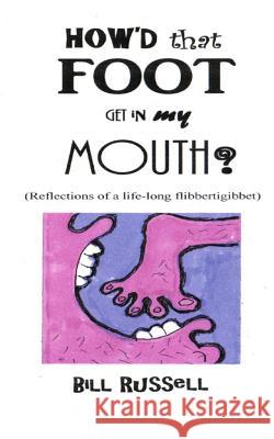 How'd that FOOT GET IN MY MOUTH?: (Reflections of a life-long flibbertigibbet) Russell, Bill 9780692380307