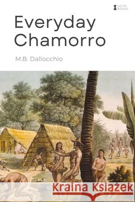 Everyday Chamorro: Chamorro Language Phrases for Beginners M. B. Dallocchio 9780692404331 Desert Institute