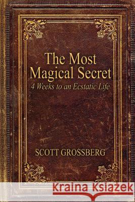 The Most Magical Secret: 4 Weeks to an Ecstatic Life Scott Grossberg 9780692420010