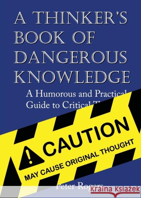 A Thinker's Book of Dangerous Knowledge: A Humorous and Practical Guide to Critical Thinking Peter Rogers 9780692451953