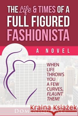 The Life & Times Of A Full Figured Fashionista: When Life Throws You Curves, Flaunt Them! Ali, Dominique 9780692470824