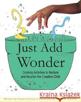 Just Add Wonder: Cooking Activities to Nurture & Nourish the Creative Child Ginger Carlson Karla M. Stauffer 9780692479513 Common Ground Press