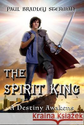 THE SPIRIT KING (A coming of age story of adventure, fantasy, dreams, sword and sorcery, spirituality, fantasy and adventure): A Destiny Awakens Sterman, Paul Bradley 9780692516584