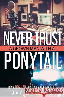 Never Trust A Grown Man With A Ponytail: How A Regular Guy Lived A Rockstar Life Nachlis, Jay 9780692516775 Jaybird Publishing