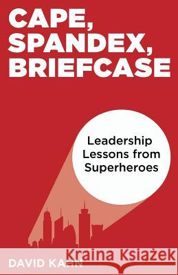 Cape, Spandex, Briefcase: Leadership Lessons from Superheroes David Kahn 9780692530702 Starewell Publishing