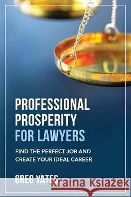 Professional Prosperity for Lawyers: Find the Perfect Job and Create Your Ideal Career Greg Yates 9780692547847 Professional Prosperity Press