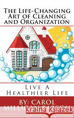The Life-Changing Art of Cleaning and Organization: Live A Healthier Life Babson, Carol Milligan 9780692554623 Carol Milligan Babson