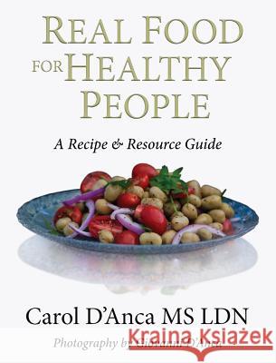 Real Food for Healthy People: A Recipe and Resource Guide for Whole Food Plant Based Cooking Carol D'Anca 9780692582701 Food Not Meds, Inc.