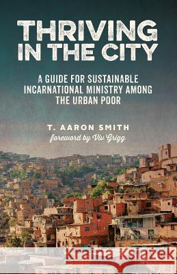 Thriving in the City: A Guide to Sustainable Incarnational Ministry Among the Urban Poor T Aaron Smith Viv Grigg  9780692584729 Servant Partners Press