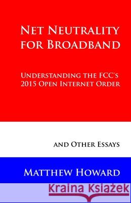 Net Neutrality for Broadband: Understanding the FCC's 2015 Open Internet Order and Other Essays Howard, Matthew 9780692594568 Puma Concolor Aeternus Press