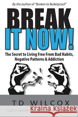 Break It Now!: The Secret to Living Free from Negative Patterns, Bad Habits & Addictions Td Wilcox 9780692596234