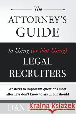 The Attorney's Guide to Using (or Not Using) Legal Recruiters: Answers to important questions most attorneys don't know to ask ... but should Binstock, Dan 9780692603215