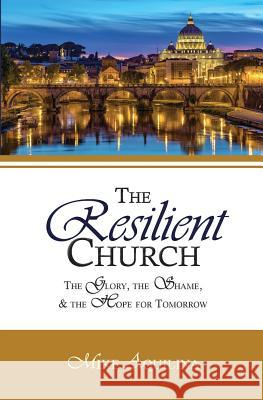 The Resilient Church: The Glory, the Shame, and the Hope for Tomorrow Mike Aquilina 9780692613474