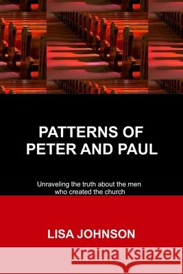 Patterns Of Peter And Paul: Unraveling the truth about the men who created the church Lisa Johnson 9780692624340