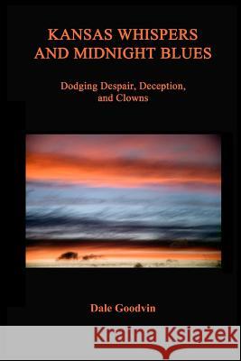 Kansas Whispers and Midnight Blues: Dodging Despair, Deception, and Clowns Dale Goodvin Dale Goodvin 9780692625606 Back Seat Press