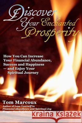 Discover Your Enchanted Prosperity: How You Can Increase Your Financial Abundance, Success and Happiness - And Enjoy Your Spiritual Journey Tom Marcoux 9780692638088