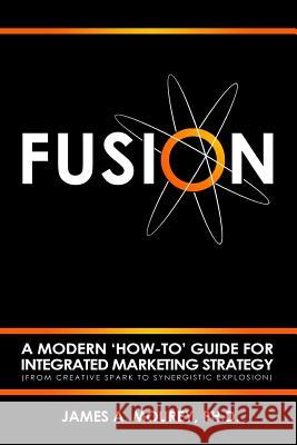 Fusion: A Modern 'How-To' Guide For Integrated Marketing Strategy (From Creative Spark To Synergistic Explosion) Mourey, James a. 9780692669747 James A. Mourey
