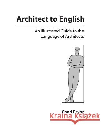Architect to English: An Illustrated Guide to the Language of Architects Chad Pryor 9780692702697 Prypub