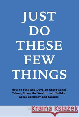 Just Do These Few Things: How to Find and Develop Exceptional Talent, Share the Wealth, and Build a Great Company and Culture Jeffrey Alan Rowe 9780692752005