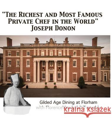 The Richest and Most Famous Private Chef in the World Joseph Donon: Gilded Age Dining with Florence Vanderbilt Twombly Walter Cummins Arthur T. Vanderbil 9780692893371