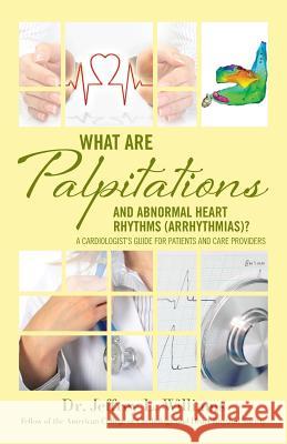 What are Palpitations and Abnormal Heart Rhythms (Arrhythmias)?: A Cardiologist's Guide for Patients and Care Providers Williams, Jeffrey L. 9780692904213