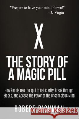 X: Story of a Magic Pill: How People Use the Xpill to Get Clarity, Break Through Blocks, and Access the Power of the Unco Robert Richman Jj Virgin 9780692926307