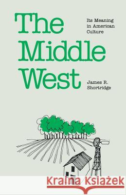 The Middle West: Its Meaning in American Culture James R. Shortridge 9780700604753 University Press of Kansas