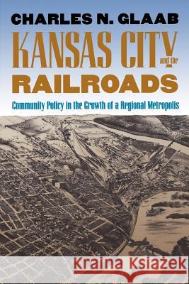 Kansas City and the Railroads: Community Policy in the Growth of a Regional Metropolis Charles N. Glaab 9780700606153 University Press of Kansas