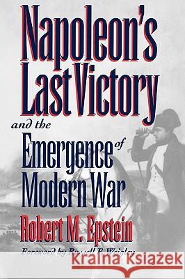 Napoleon's Last Victory and the Emergence of Modern War Robert M. Epstein Russell Frank Weigley 9780700607518 University Press of Kansas