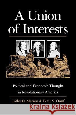 A Union of Interests: Political and Economic Thought in Revolutionary America Cathy D. Matson Peter S. Onuf 9780700611102