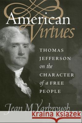 American Virtues: Thomas Jefferson on the Character of a Free People Yarbrough, Jean M. 9780700616787 University Press of Kansas
