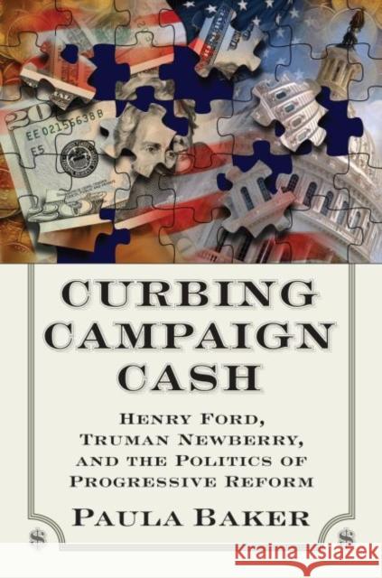 Curbing Campaign Cash: Henry Ford, Truman Newberry, and the Politics of Progressive Reform Baker, Paula 9780700618637