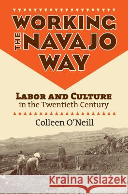 Working the Navajo Way: Labor and Culture in the Twentieth Century Colleen O'Neill 9780700618941 University Press of Kansas