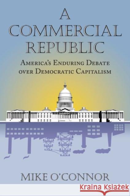 A Commercial Republic: America's Enduring Debate Over Democratic Capitalism Mike O'Connor 9780700619719 University Press of Kansas