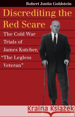 Discrediting the Red Scare: The Cold War Trials of James Kutcher, the Legless Veteran Goldstein, Robert Justin 9780700622252 University Press of Kansas