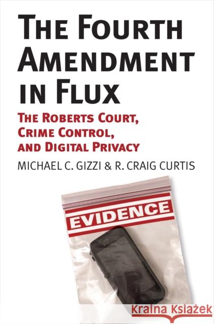 The Fourth Amendment in Flux: The Roberts Court, Crime Control, and Digital Privacy Michael C. Gizzi R. Craig Curtis 9780700622566 University Press of Kansas