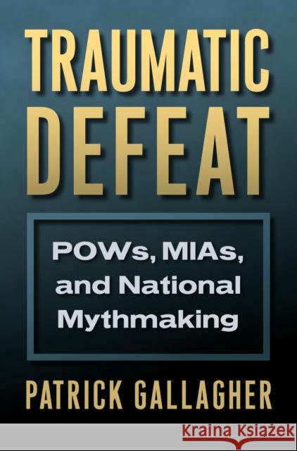 Traumatic Defeat: Pows, Mias, and National Mythmaking Patrick Gallagher 9780700626441