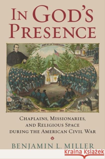 In God's Presence: Chaplains, Missionaries, and Religious Space During the American Civil War Benjamin L. Miller 9780700627660