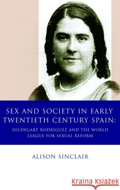 Sex and Society in Early Twentieth Century Spain : Hildegart Rodriguez and the World League for Sexual Reform Alison Sinclair 9780708320174 University of Wales Press