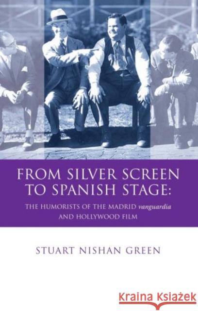 From Silver Screen to Spanish Stage : The Humorists of the Madrid Vanguardia and Hollywood Film Stuart Nishan Green 9780708323434