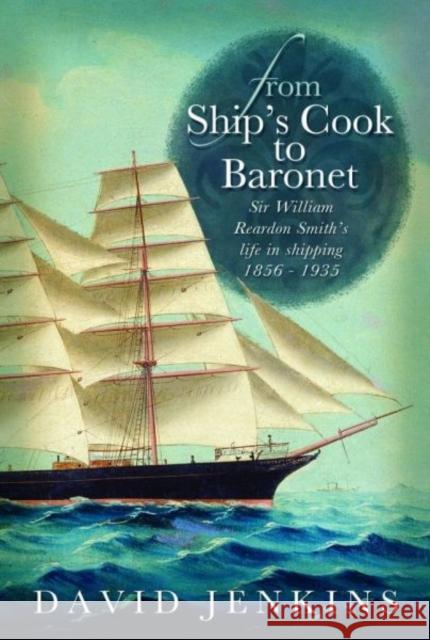 From Ship's Cook to Baronet : Sir William Reardon Smith's Life in Shipping, 1856-1935 David Jenkins 9780708324233