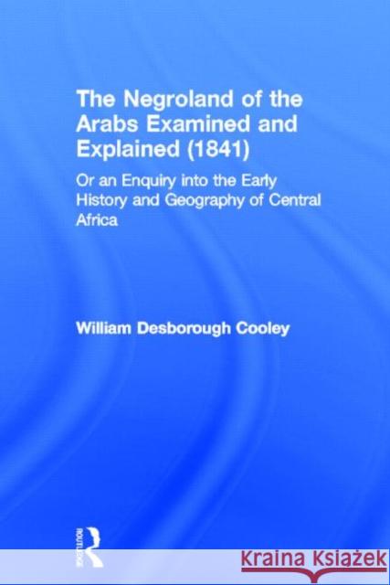 The Negroland of the Arabs Examined and Explained (1841): Or an Enquiry Into the Early History and Geography of Central Africa Cooley, William Desborough 9780714617992 Routledge