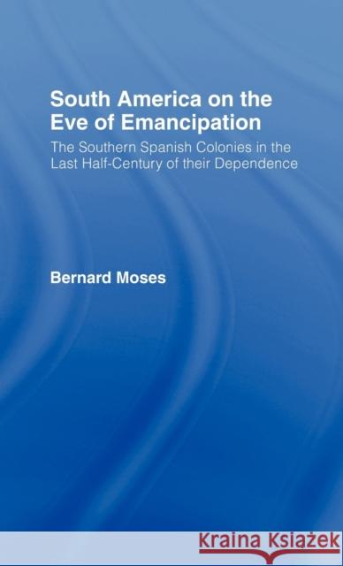 South America on the Eve of Emancipation: The Southern Spanish Colonies in the Last Half-Century of Their Dependence Moses, Bernard 9780714620329 Routledge
