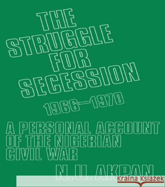 The Struggle for Secession, 1966-1970 : A Personal Account of the Nigerian Civil War Ntieyong Udo Akpan Akpan Ntieyong 9780714629308 Routledge