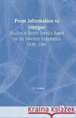 From Information to Intrigue: Studies in Secret Service Based on the Swedish Experience, 1939-1945 C.G. McKay C.G. McKay  9780714680354 Taylor & Francis