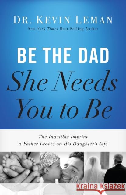 Be the Dad She Needs You to Be: The Indelible Imprint a Father Leaves on His Daughter's Life Kevin Leman 9780718097028 Thomas Nelson