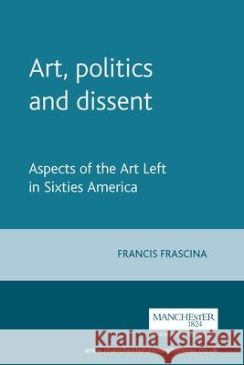 Art, Politics, and Dissent: Aspects of the Art Left in Sixties America Frascina, Francis 9780719044694 Manchester University Press