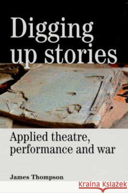 Digging Up Stories: Applied Theatre, Performance and War Thompson, James 9780719073151